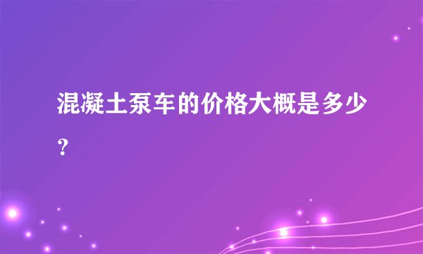 混凝土泵车的价格大概是多少？