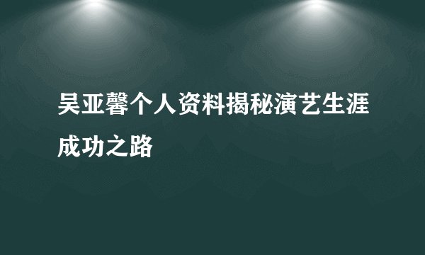 吴亚馨个人资料揭秘演艺生涯成功之路