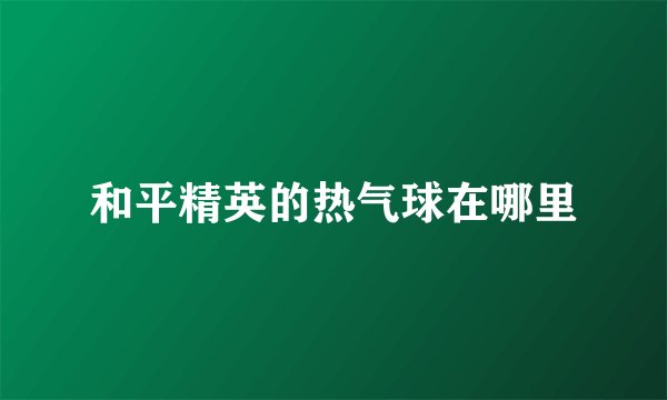 和平精英的热气球在哪里