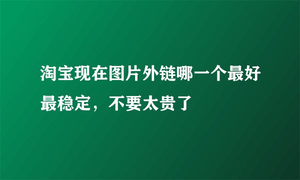淘宝现在图片外链哪一个最好最稳定，不要太贵了