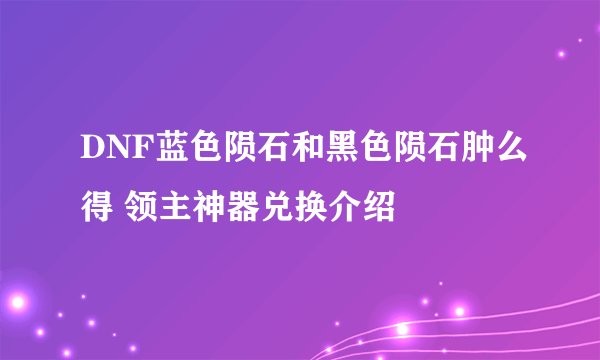DNF蓝色陨石和黑色陨石肿么得 领主神器兑换介绍