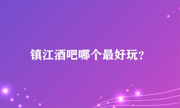 镇江酒吧哪个最好玩？