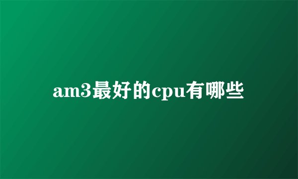 am3最好的cpu有哪些