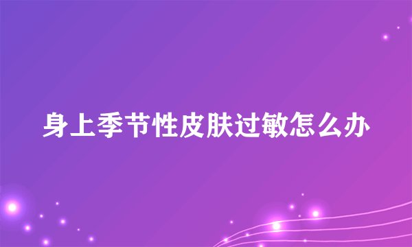 身上季节性皮肤过敏怎么办