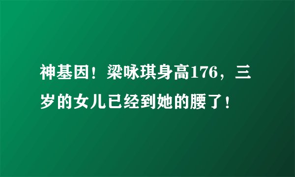 神基因!梁咏琪身高176,三岁的女儿已经到她的腰了!