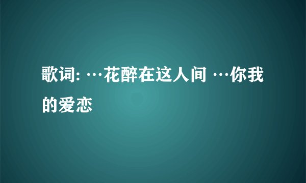 歌词: …花醉在这人间 …你我的爱恋