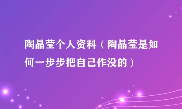 陶晶莹个人资料（陶晶莹是如何一步步把自己作没的）
