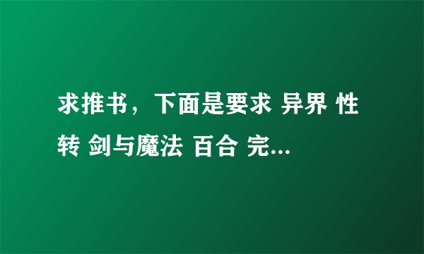 求推书，下面是要求 异界 性转 剑与魔法 百合 完结 (h)