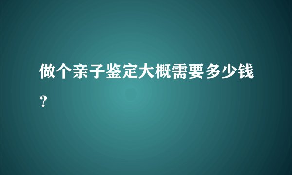 做个亲子鉴定大概需要多少钱？