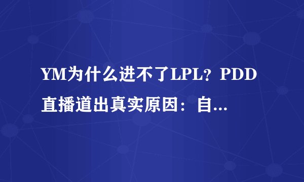 YM为什么进不了LPL?PDD直播道出真实原因:自己最对不起小马