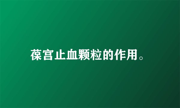 葆宫止血颗粒的作用。