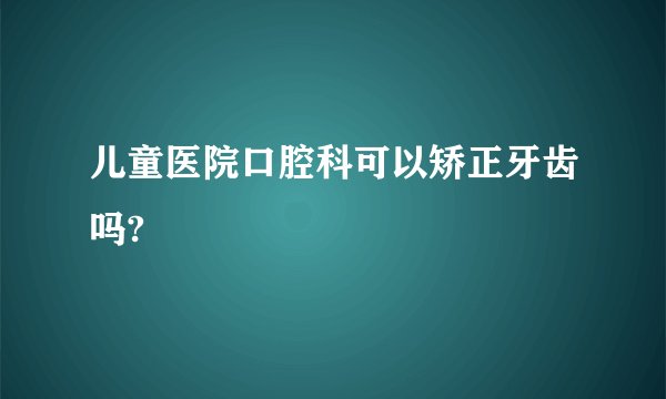 儿童医院口腔科可以矫正牙齿吗?