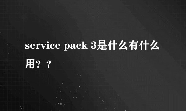 service pack 3是什么有什么用??