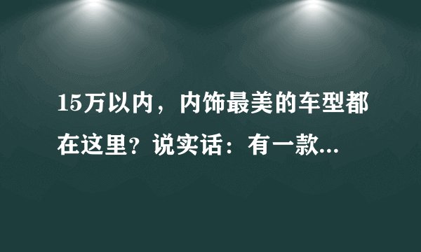 15万以内，内饰最美的车型都在这里？说实话：有一款像保时捷