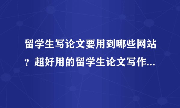 留学生写论文要用到哪些网站？超好用的留学生论文写作网站推荐！