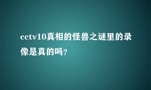 cctv10真相的怪兽之谜里的录像是真的吗？