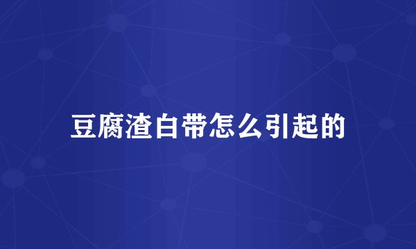 豆腐渣白带怎么引起的