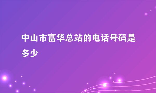 中山市富华总站的电话号码是多少