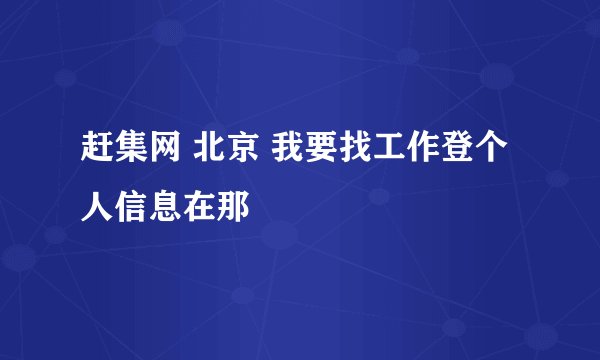 赶集网 北京 我要找工作登个人信息在那