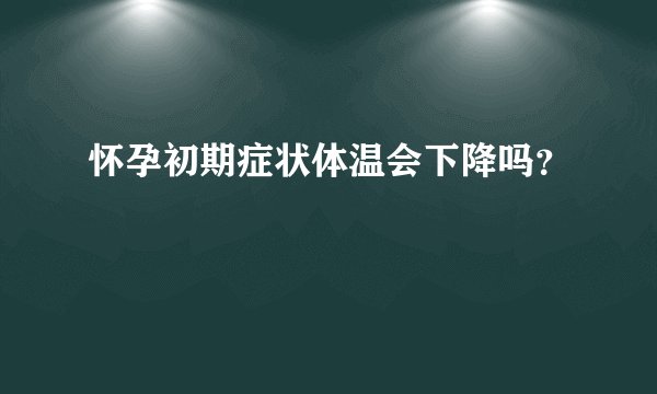 怀孕初期症状体温会下降吗？