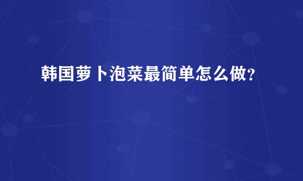 韩国萝卜泡菜最简单怎么做?