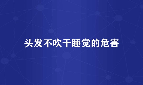 头发不吹干睡觉的危害