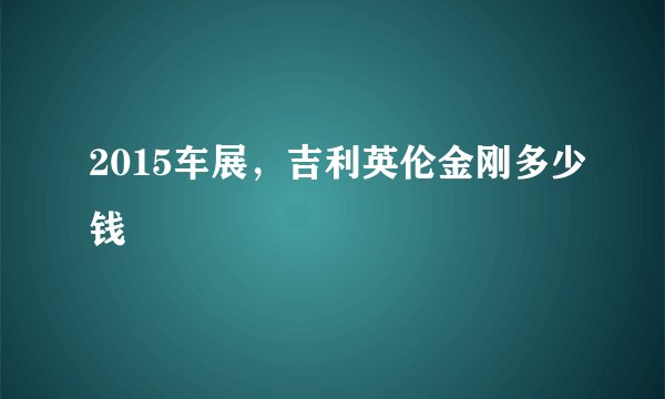2015车展，吉利英伦金刚多少钱