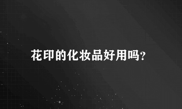 花印的化妆品好用吗？