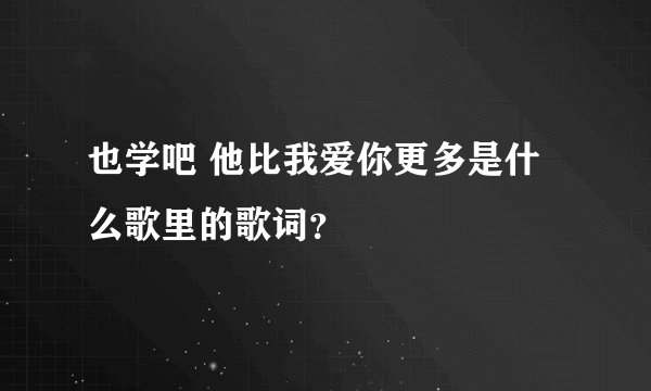 也学吧 他比我爱你更多是什么歌里的歌词?