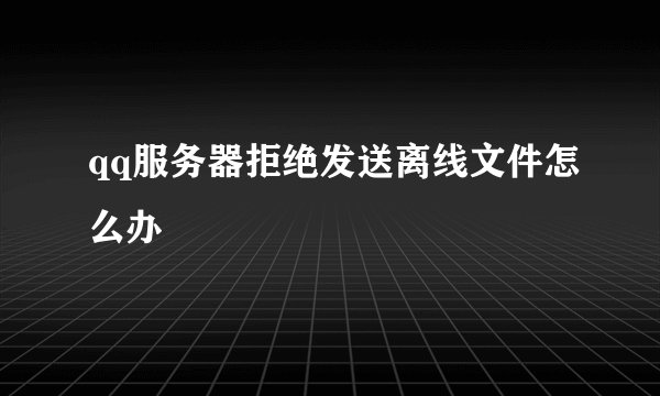 qq服务器拒绝发送离线文件怎么办