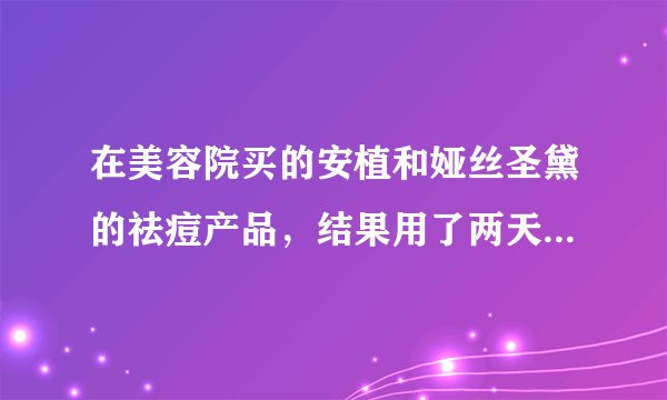 在美容院买的安植和娅丝圣黛的祛痘产品，结果用了两天脸上就脱皮了，这是过敏吗？