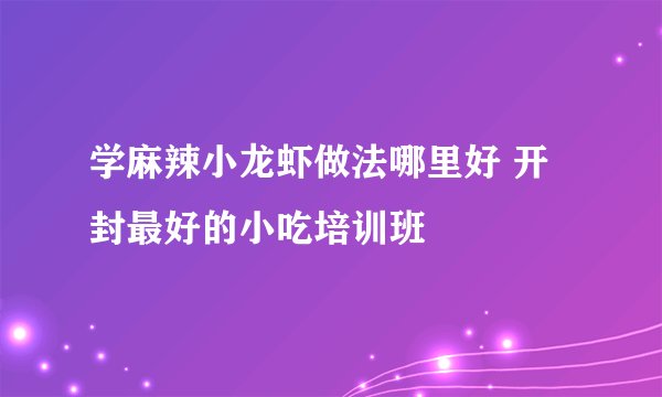 学麻辣小龙虾做法哪里好 开封最好的小吃培训班