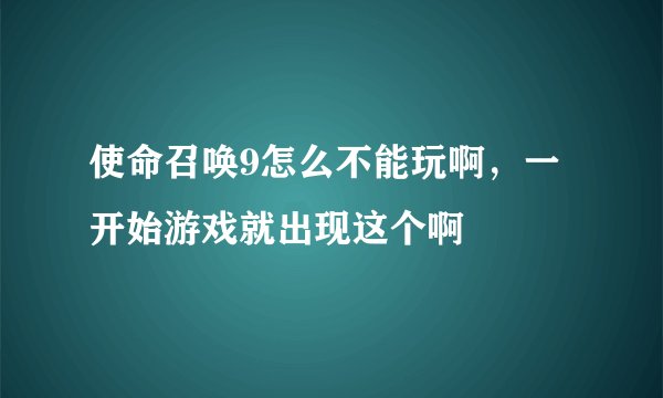 使命召唤9怎么不能玩啊，一开始游戏就出现这个啊