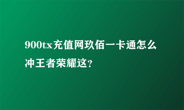900tx充值网玖佰一卡通怎么冲王者荣耀这？