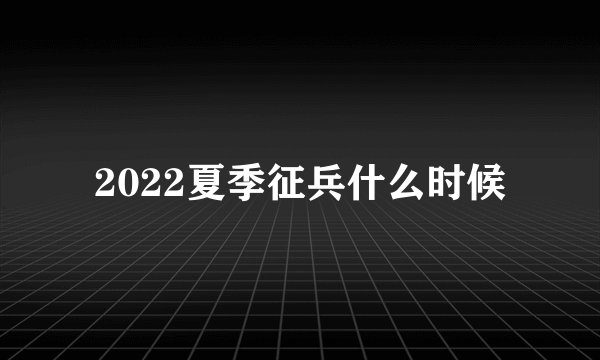 2022夏季征兵什么时候