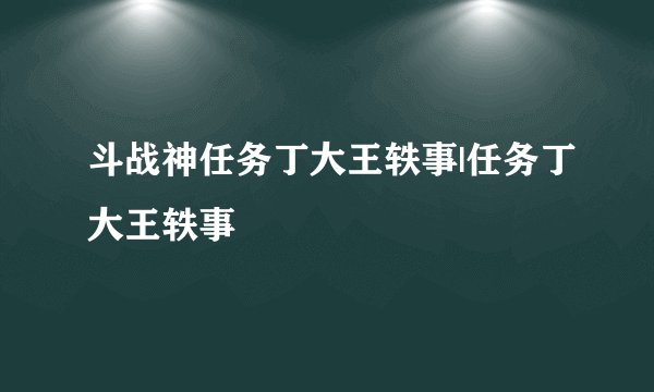 斗战神任务丁大王轶事|任务丁大王轶事