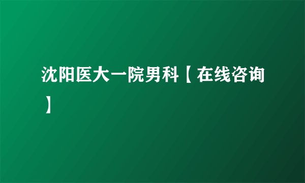 沈阳医大一院男科【在线咨询】