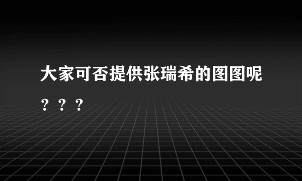 大家可否提供张瑞希的图图呢？？？