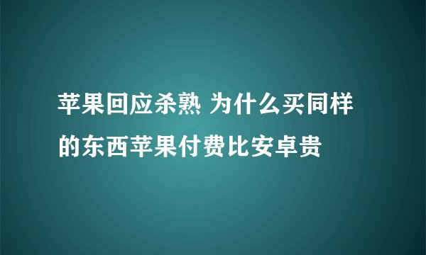 苹果回应杀熟 为什么买同样的东西苹果付费比安卓贵