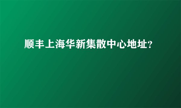 顺丰上海华新集散中心地址？
