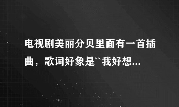 电视剧美丽分贝里面有一首插曲,歌词好象是``我好想飞~~~~~~~~~~~回忆的画面,~的记录~~~请问是什么歌的