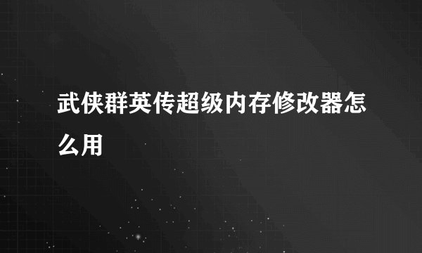 武侠群英传超级内存修改器怎么用