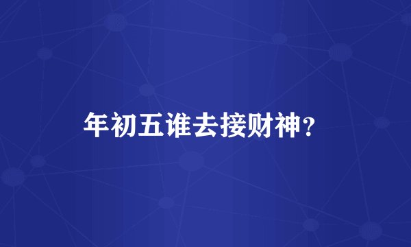 年初五谁去接财神?
