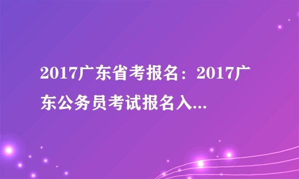 2017广东省考报名：2017广东公务员考试报名入口（各地市报名入口汇总）