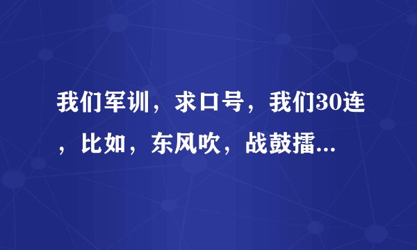 我们军训，求口号，我们30连，比如，东风吹，战鼓擂，17连队怕过谁。谢了，好的话可以加悬赏
