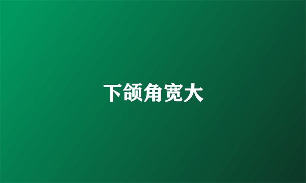 下颌角宽大