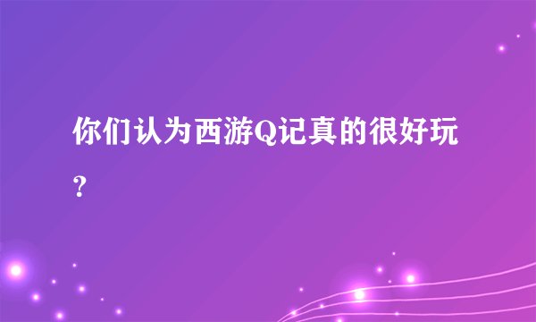 你们认为西游Q记真的很好玩？