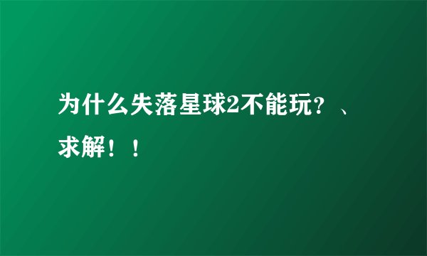 为什么失落星球2不能玩？、求解！！