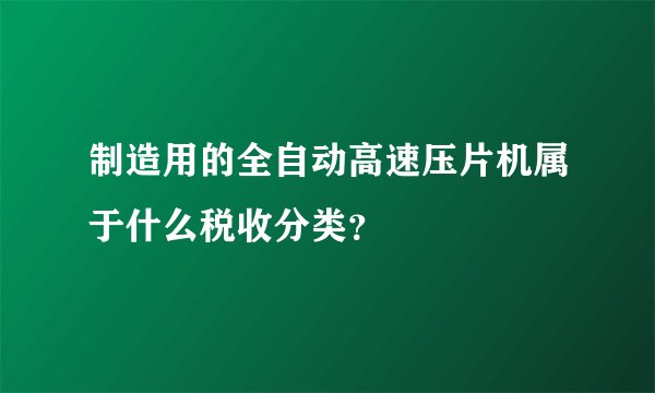 制造用的全自动高速压片机属于什么税收分类？