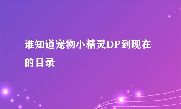 谁知道宠物小精灵DP到现在的目录
